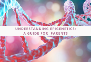 Understanding Epigenetics: A Guide for Parents